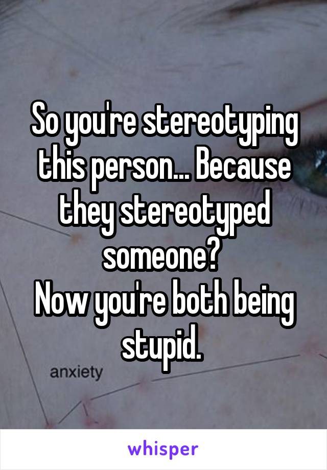 So you're stereotyping this person... Because they stereotyped someone? 
Now you're both being stupid. 