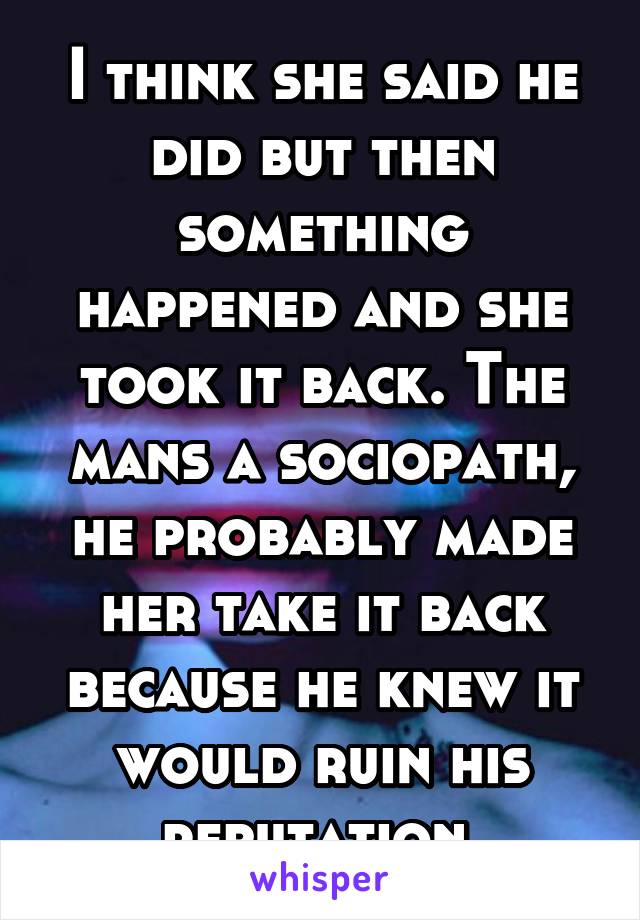 I think she said he did but then something happened and she took it back. The mans a sociopath, he probably made her take it back because he knew it would ruin his reputation.