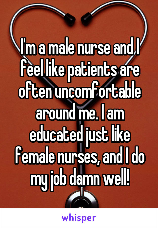 I'm a male nurse and I feel like patients are often uncomfortable around me. I am educated just like female nurses, and I do my job damn well!