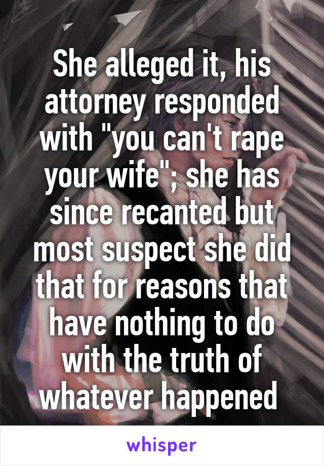 She alleged it, his attorney responded with "you can't rape your wife"; she has since recanted but most suspect she did that for reasons that have nothing to do with the truth of whatever happened 