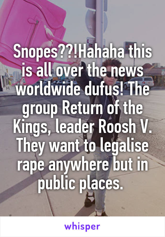 Snopes??!Hahaha this is all over the news worldwide dufus! The group Return of the Kings, leader Roosh V. They want to legalise rape anywhere but in public places. 