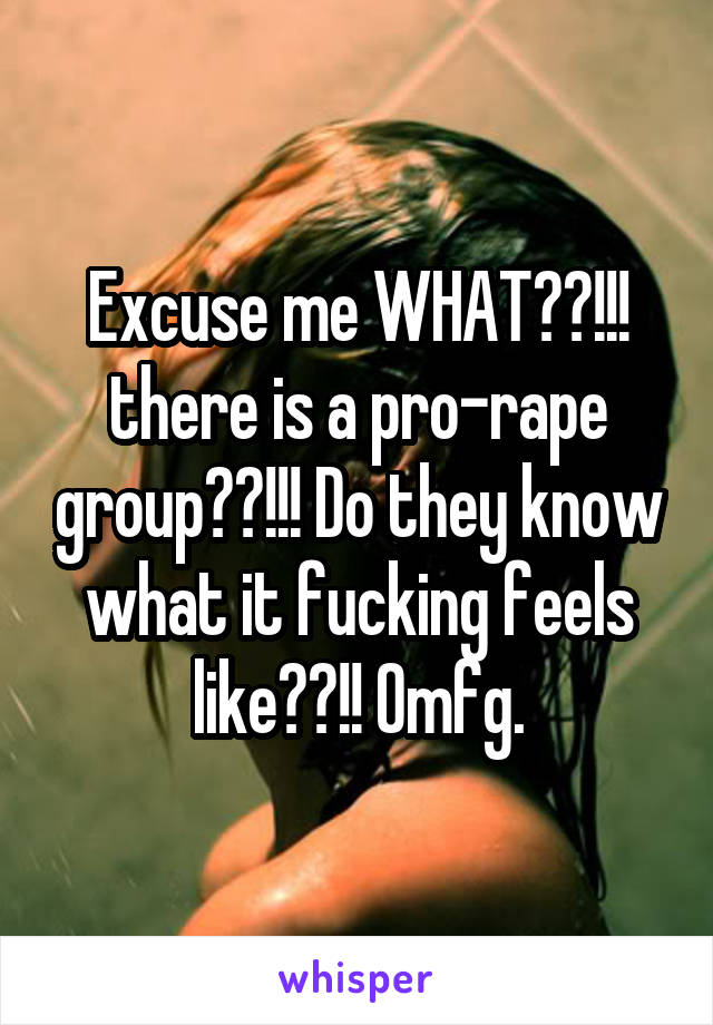 Excuse me WHAT??!!! there is a pro-rape group??!!! Do they know what it fucking feels like??!! Omfg.