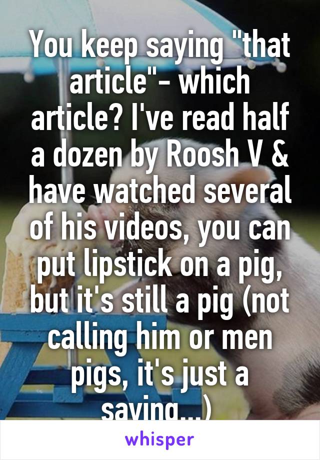 You keep saying "that article"- which article? I've read half a dozen by Roosh V & have watched several of his videos, you can put lipstick on a pig, but it's still a pig (not calling him or men pigs, it's just a saying...) 