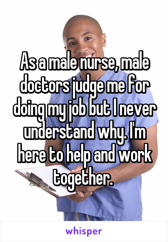 As a male nurse, male doctors judge me for doing my job but I never understand why. I'm here to help and work together. 