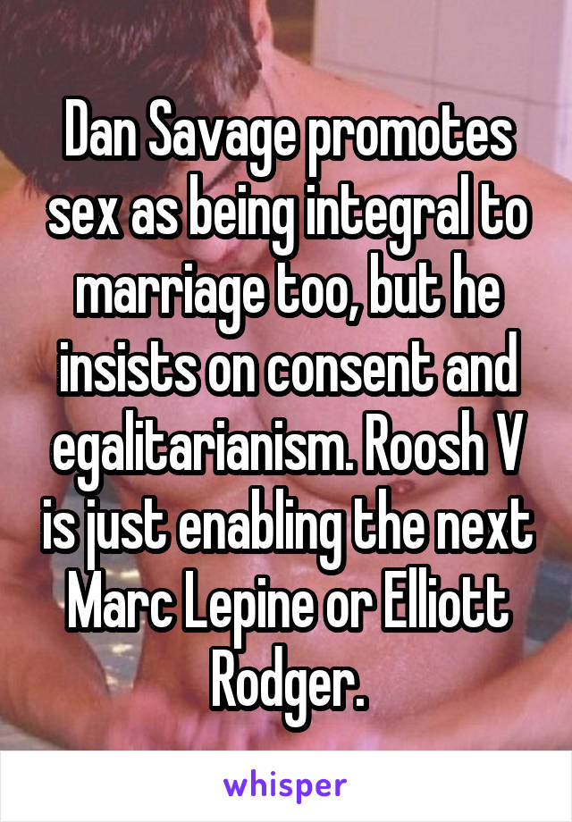 Dan Savage promotes sex as being integral to marriage too, but he insists on consent and egalitarianism. Roosh V is just enabling the next Marc Lepine or Elliott Rodger.