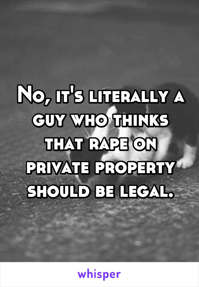 No, it's literally a guy who thinks that rape on private property should be legal.