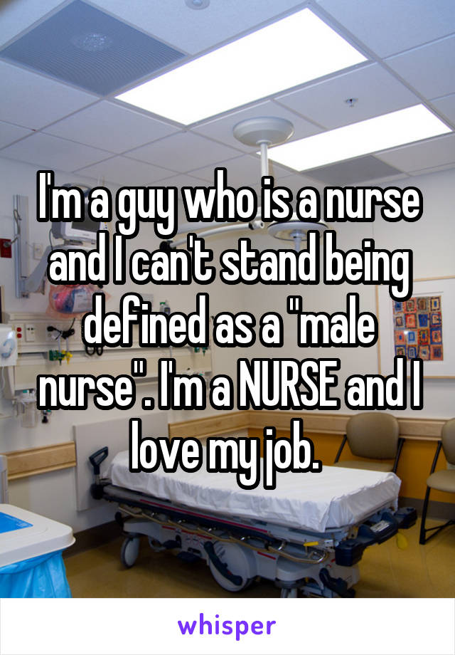 I'm a guy who is a nurse and I can't stand being defined as a "male nurse". I'm a NURSE and I love my job. 