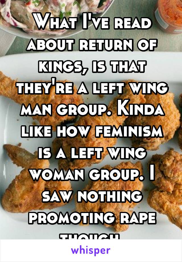 What I've read about return of kings, is that they're a left wing man group. Kinda like how feminism is a left wing woman group. I saw nothing promoting rape though 