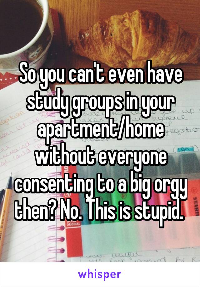 So you can't even have study groups in your apartment/home without everyone consenting to a big orgy then? No. This is stupid. 