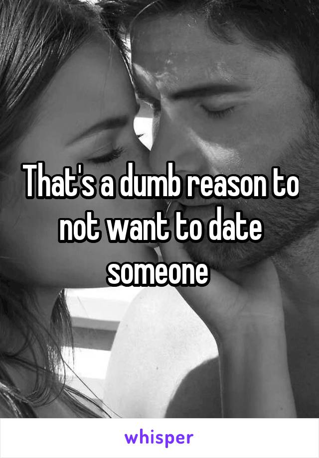 That's a dumb reason to not want to date someone 