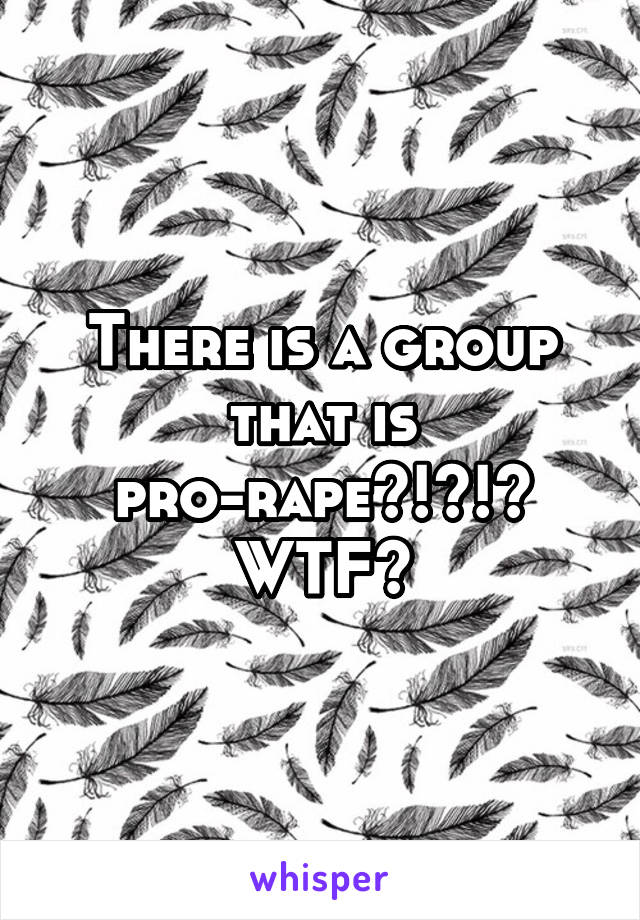 There is a group that is pro-rape?!?!? WTF?