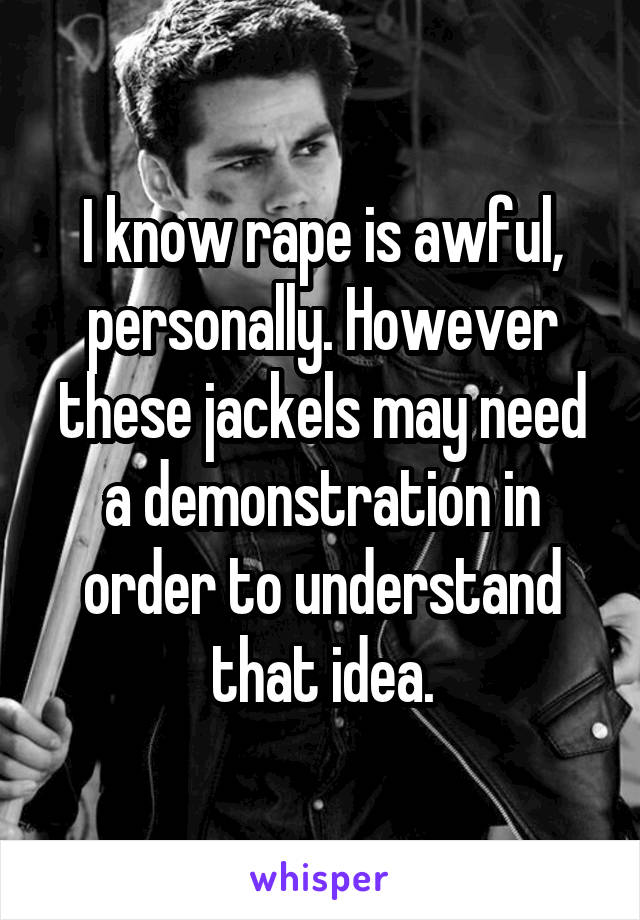 I know rape is awful, personally. However these jackels may need a demonstration in order to understand that idea.