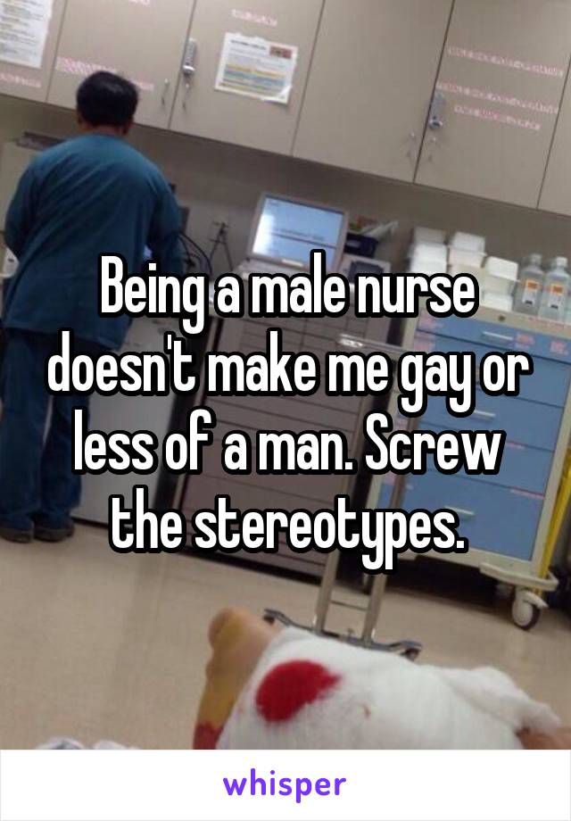Being a male nurse doesn't make me gay or less of a man. Screw the stereotypes.