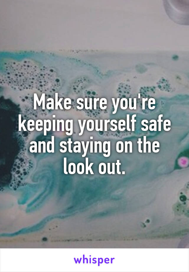 Make sure you're keeping yourself safe and staying on the look out.