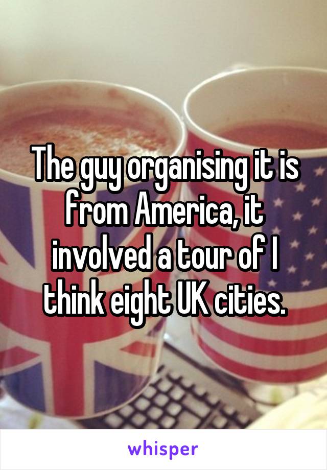 The guy organising it is from America, it involved a tour of I think eight UK cities.