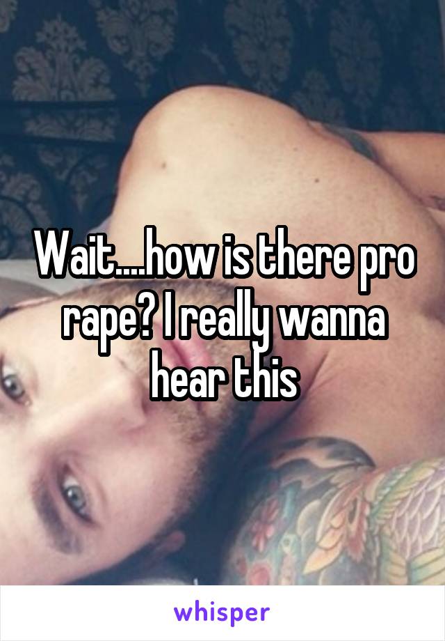 Wait....how is there pro rape? I really wanna hear this