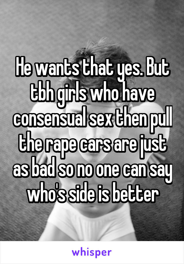 He wants that yes. But tbh girls who have consensual sex then pull the rape cars are just as bad so no one can say who's side is better