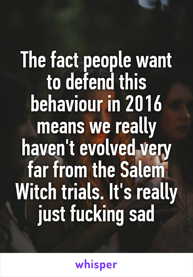 The fact people want to defend this behaviour in 2016 means we really haven't evolved very far from the Salem Witch trials. It's really just fucking sad