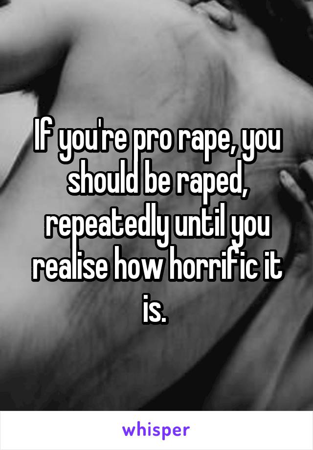 If you're pro rape, you should be raped, repeatedly until you realise how horrific it is. 