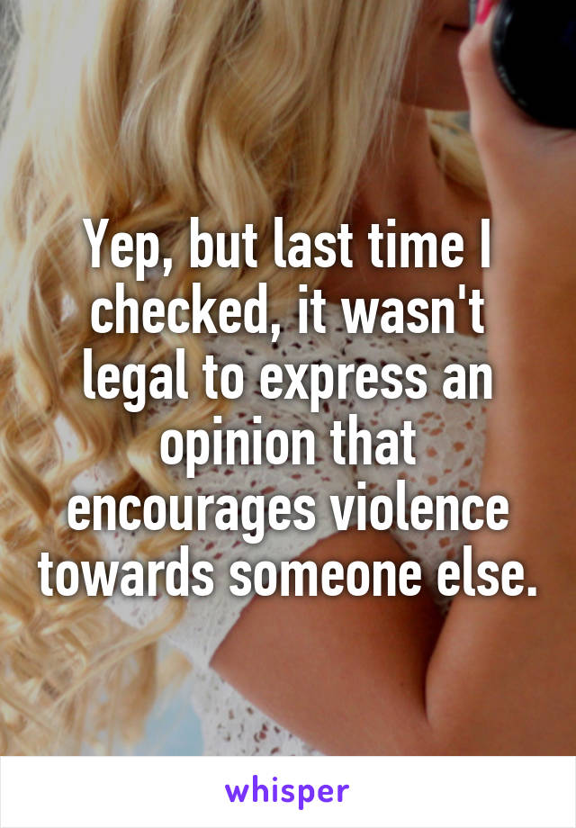 Yep, but last time I checked, it wasn't legal to express an opinion that encourages violence towards someone else.