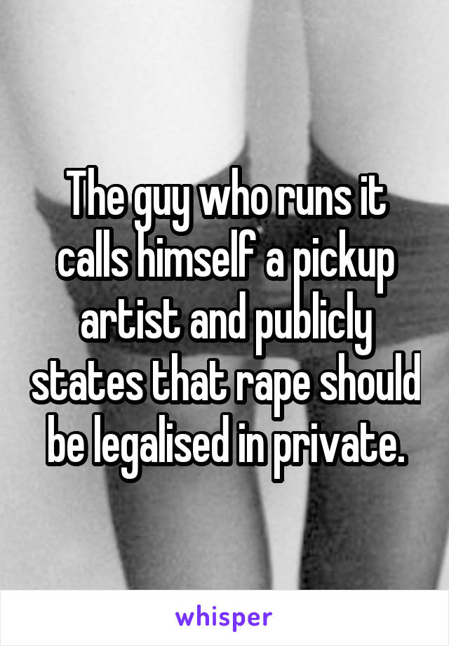 The guy who runs it calls himself a pickup artist and publicly states that rape should be legalised in private.