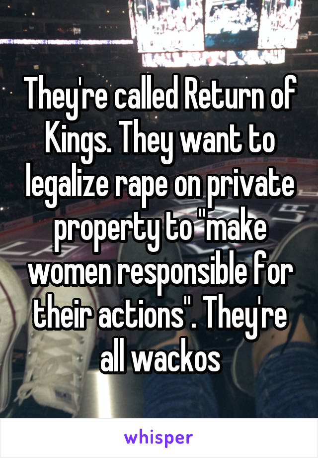 They're called Return of Kings. They want to legalize rape on private property to "make women responsible for their actions". They're all wackos