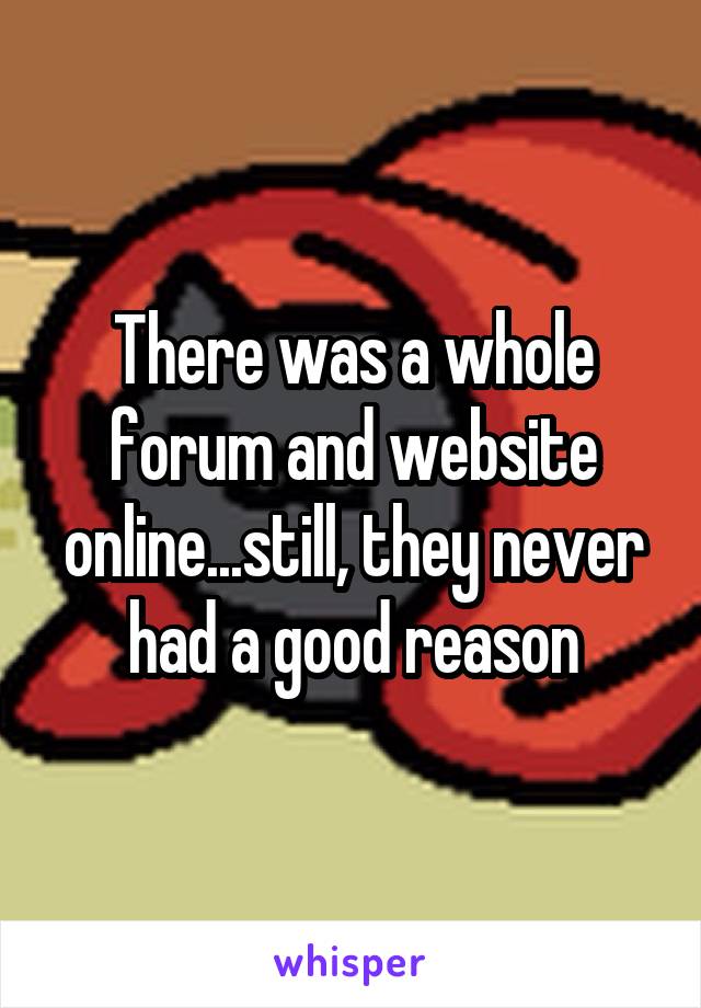 There was a whole forum and website online...still, they never had a good reason