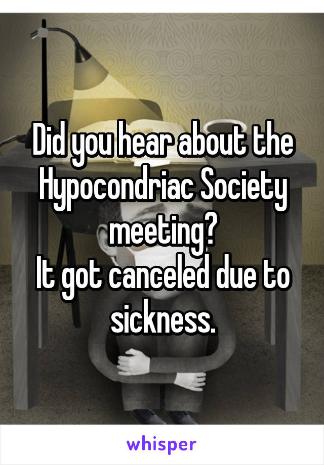 Did you hear about the Hypocondriac Society meeting?
It got canceled due to sickness.