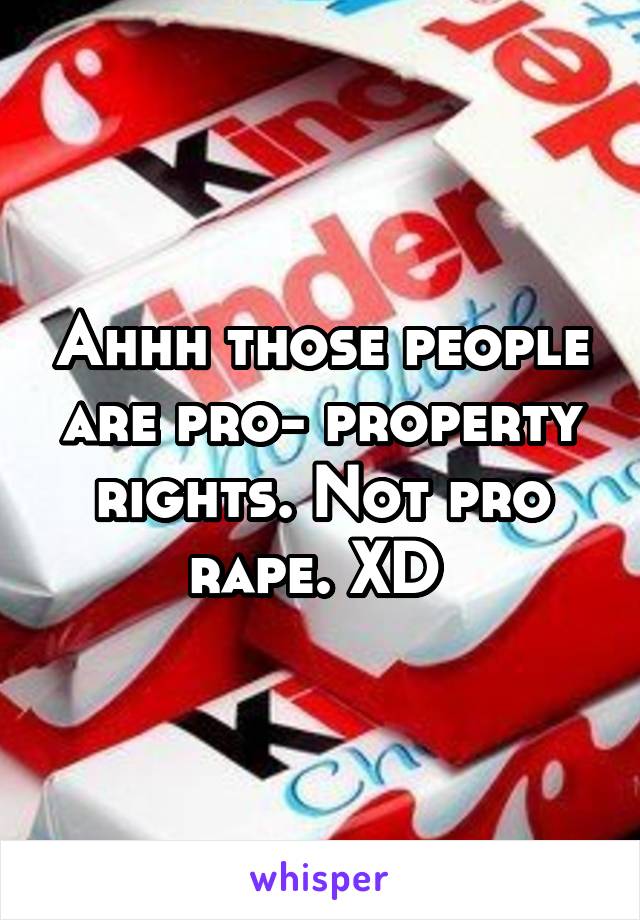 Ahhh those people are pro- property rights. Not pro rape. XD 