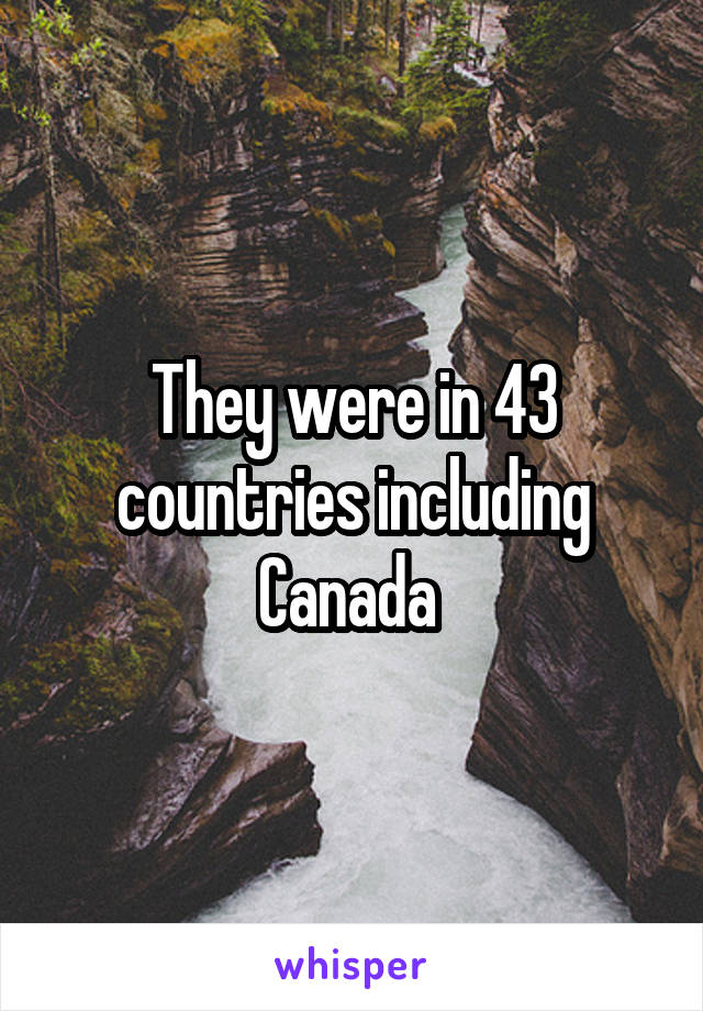 They were in 43 countries including Canada 