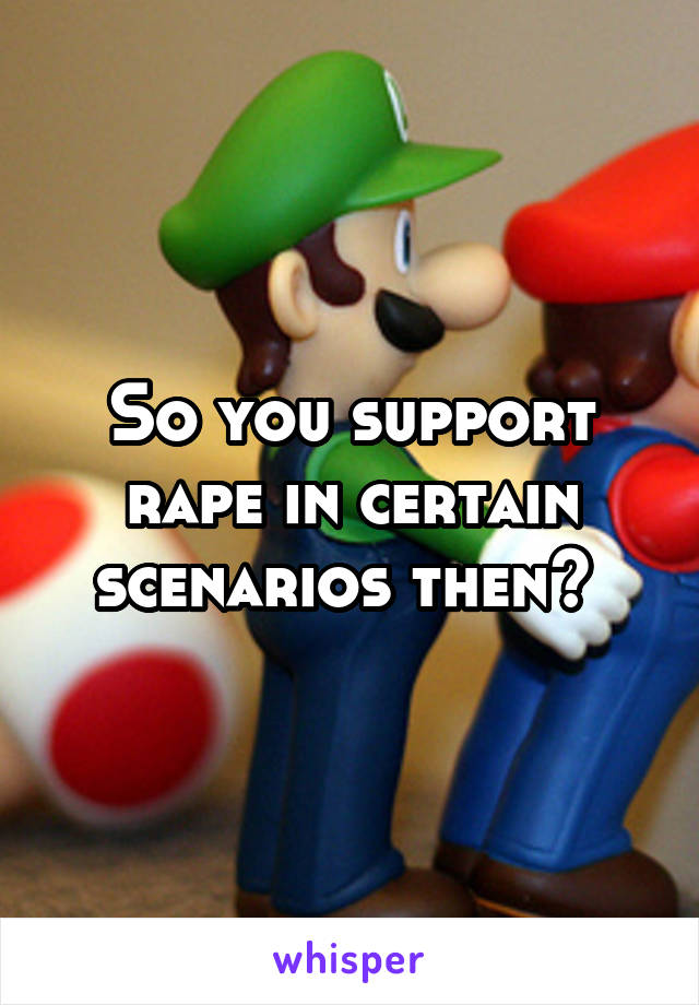 So you support rape in certain scenarios then? 