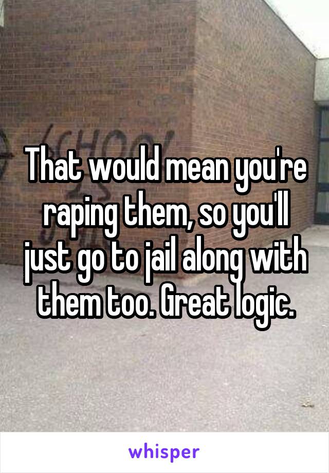 That would mean you're raping them, so you'll just go to jail along with them too. Great logic.