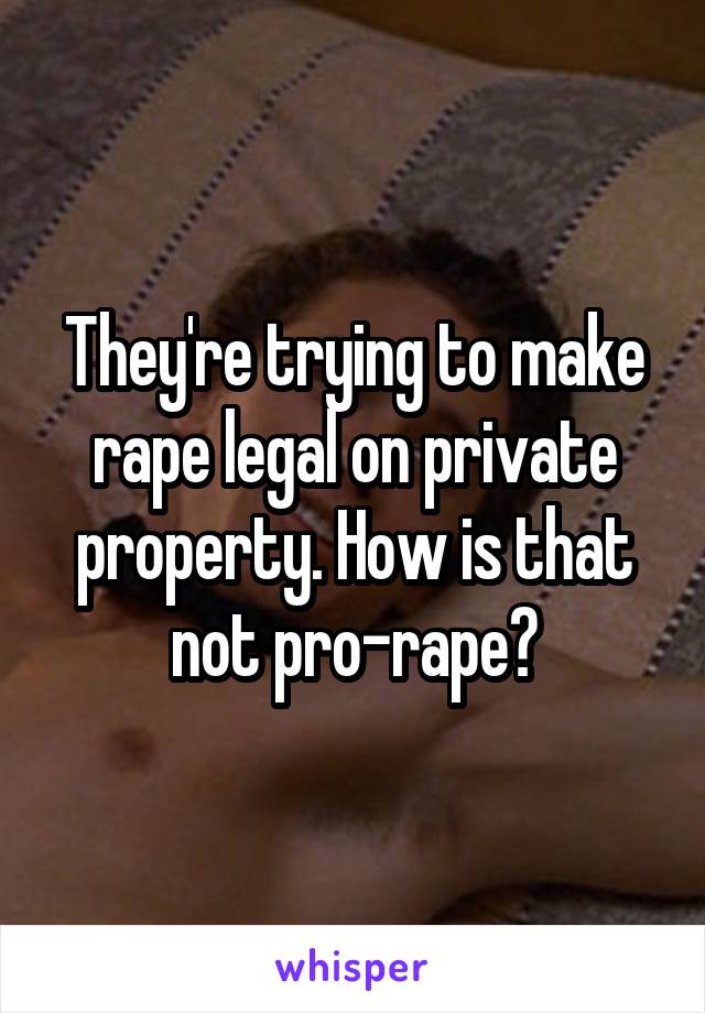 They're trying to make rape legal on private property. How is that not pro-rape?