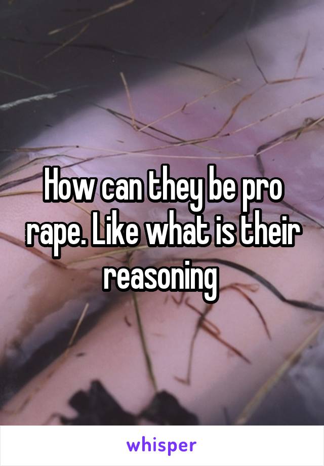 How can they be pro rape. Like what is their reasoning 