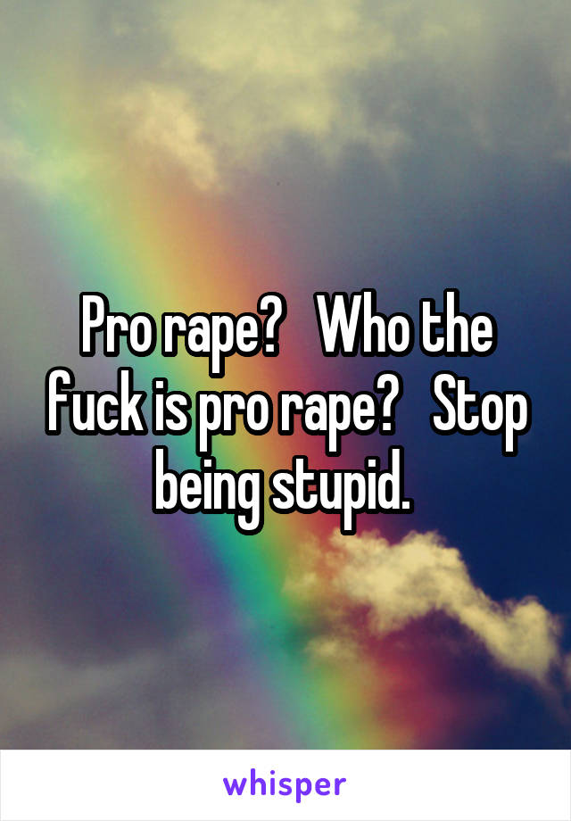 Pro rape?   Who the fuck is pro rape?   Stop being stupid. 