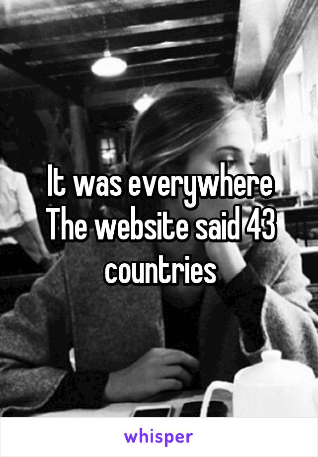 It was everywhere
The website said 43 countries