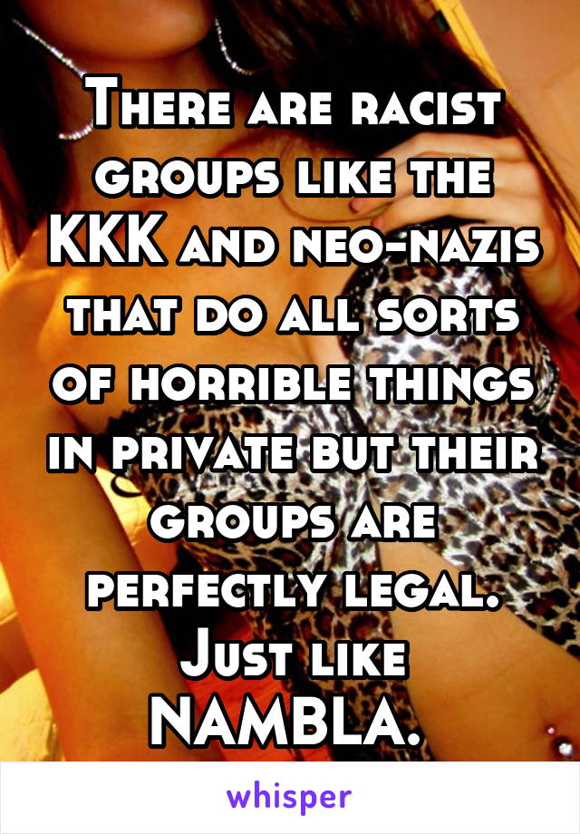 There are racist groups like the KKK and neo-nazis that do all sorts of horrible things in private but their groups are perfectly legal. Just like NAMBLA. 