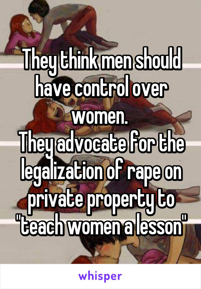 They think men should have control over women. 
They advocate for the legalization of rape on private property to "teach women a lesson"