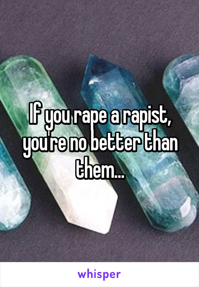 If you rape a rapist, you're no better than them...