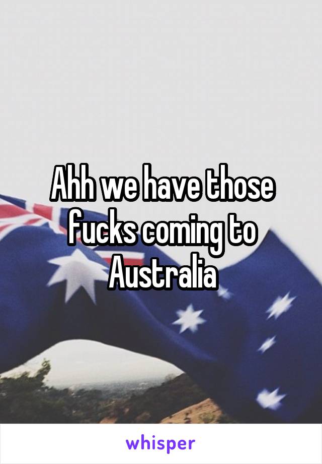 Ahh we have those fucks coming to Australia