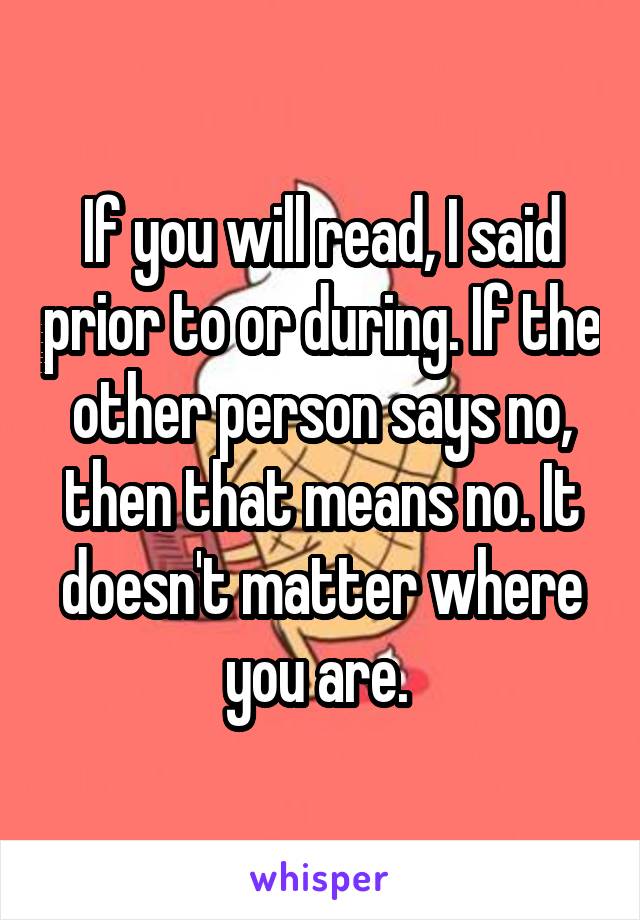 If you will read, I said prior to or during. If the other person says no, then that means no. It doesn't matter where you are. 