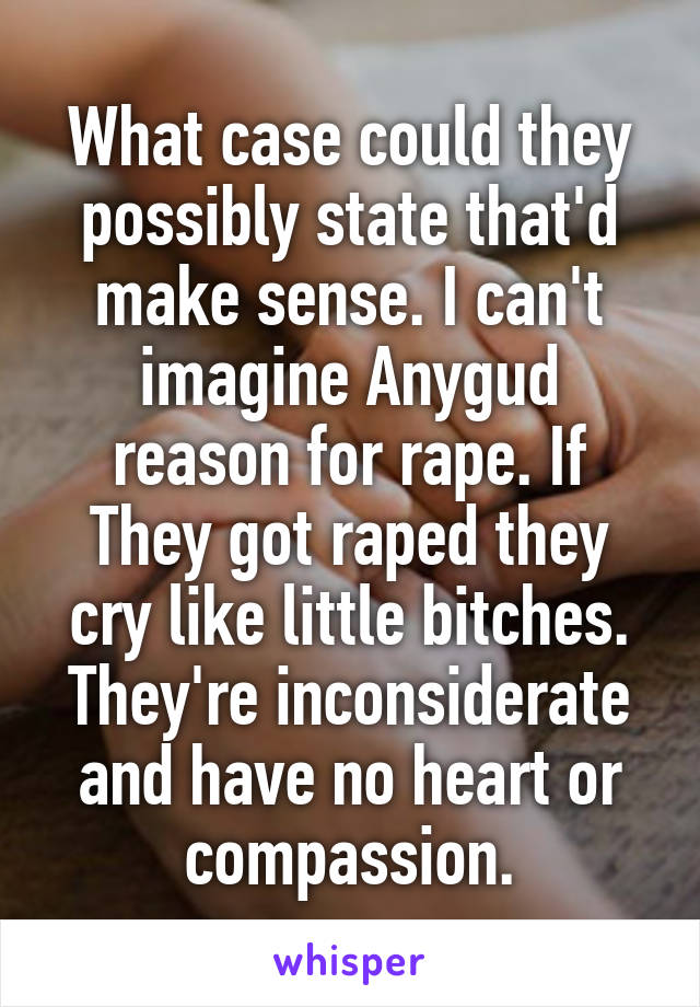 What case could they possibly state that'd make sense. I can't imagine Anygud reason for rape. If They got raped they cry like little bitches. They're inconsiderate and have no heart or compassion.