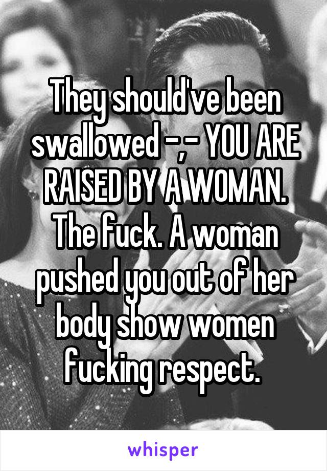 They should've been swallowed -,- YOU ARE RAISED BY A WOMAN. The fuck. A woman pushed you out of her body show women fucking respect. 