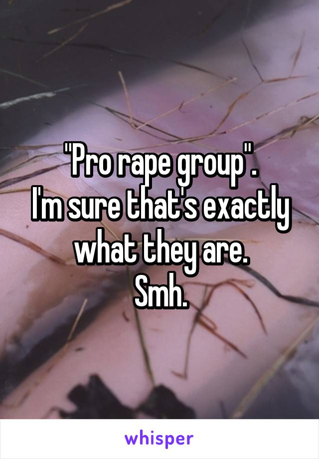 "Pro rape group".
I'm sure that's exactly what they are.
Smh.