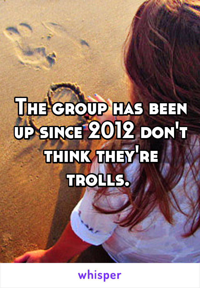 The group has been up since 2012 don't think they're trolls. 