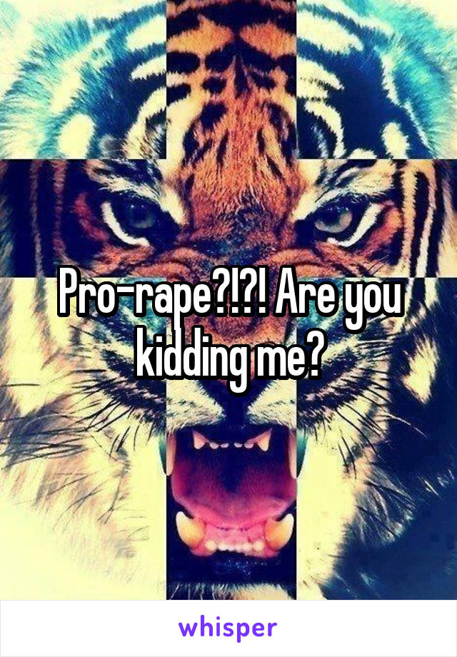 Pro-rape?!?! Are you kidding me?