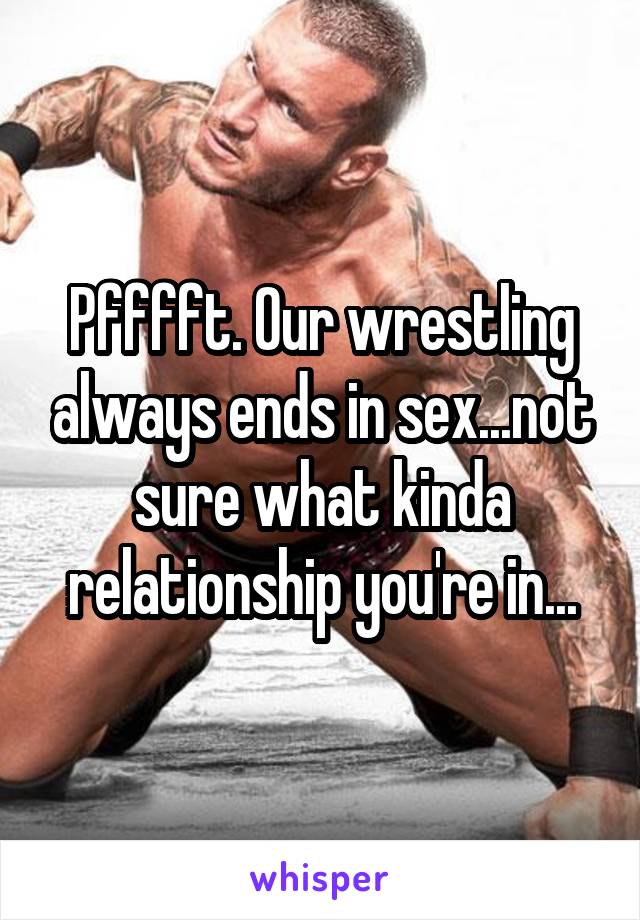 Pfffft. Our wrestling always ends in sex...not sure what kinda relationship you're in...