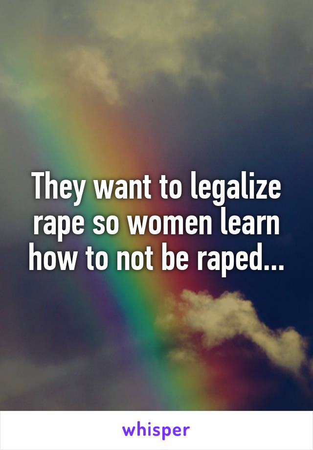 They want to legalize rape so women learn how to not be raped...