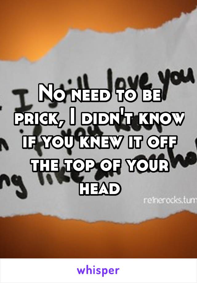 No need to be prick, I didn't know if you knew it off the top of your head