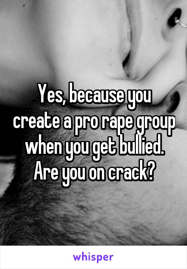 Yes, because you create a pro rape group when you get bullied. Are you on crack?